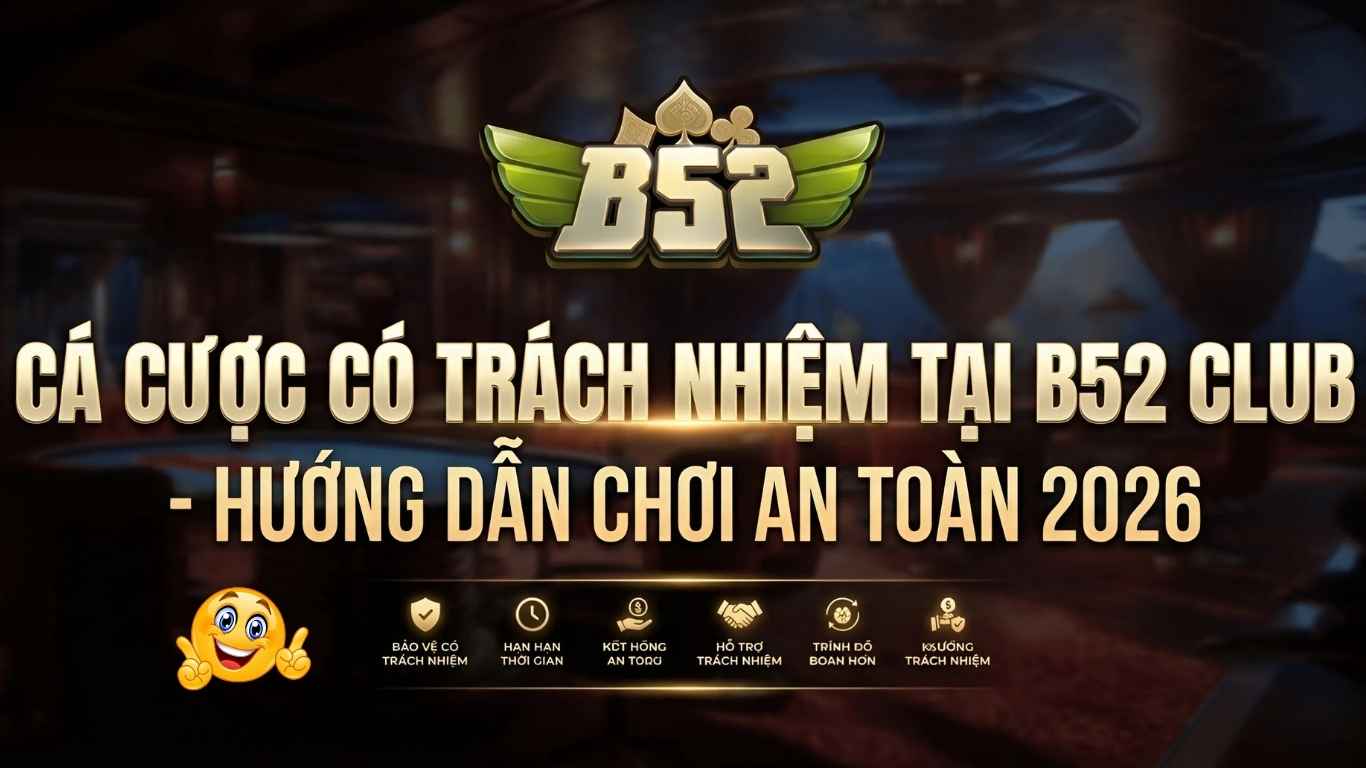 Cá Cược Có Trách Nhiệm Tại B52 Club - Hướng Dẫn Chơi An Toàn 2026