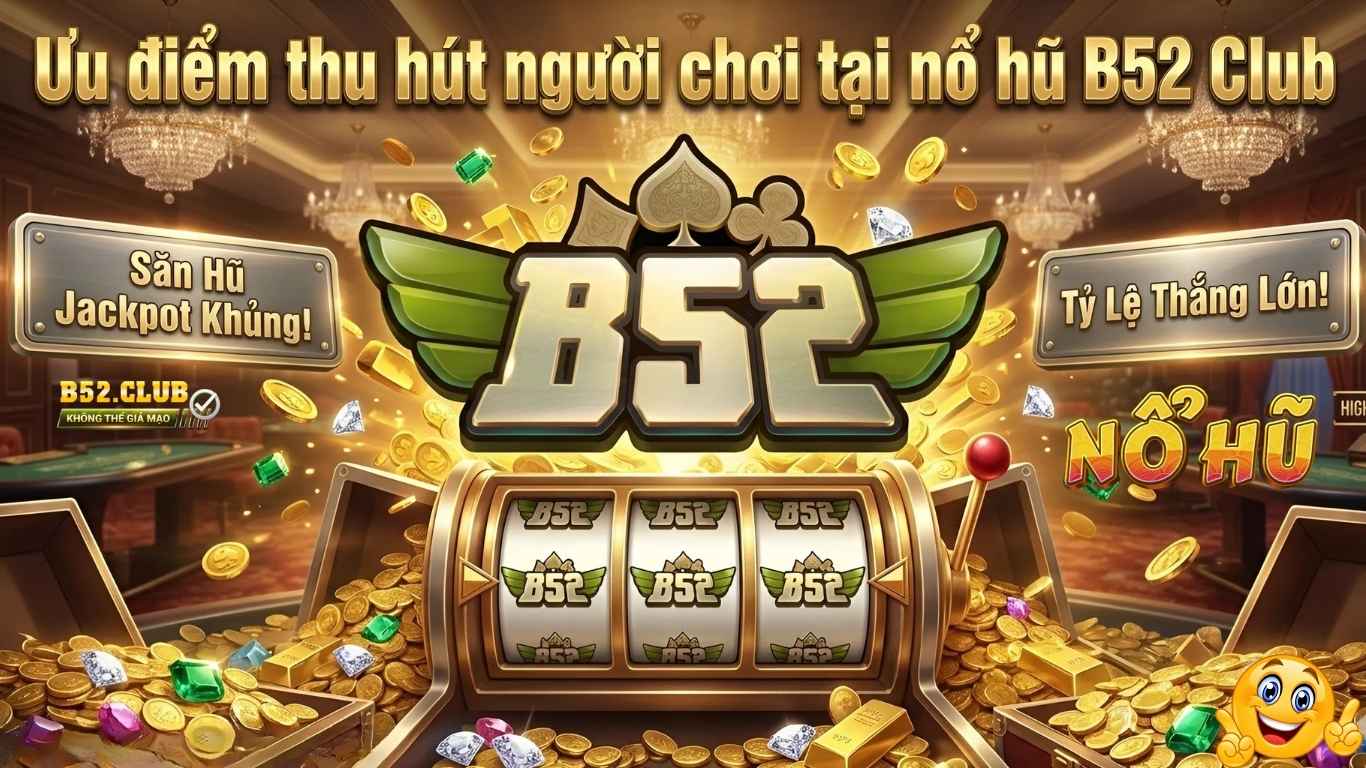 Ưu điểm thu hút người chơi tại nổ hũ B52 Club